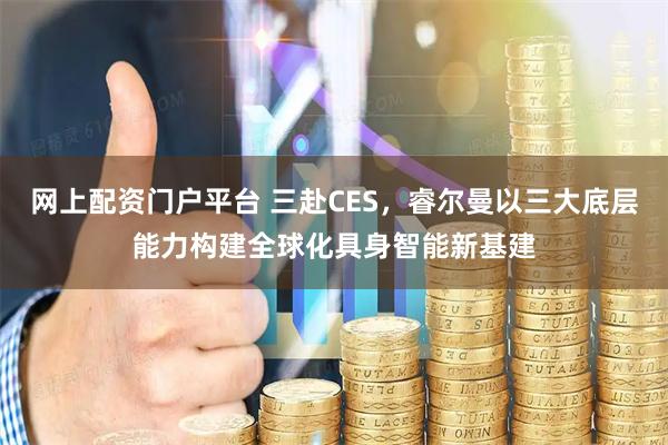 网上配资门户平台 三赴CES，睿尔曼以三大底层能力构建全球化具身智能新基建