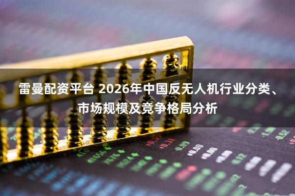 雷曼配资平台 2026年中国反无人机行业分类、市场规模及竞争格局分析