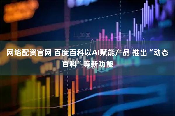 网络配资官网 百度百科以AI赋能产品 推出“动态百科”等新功能