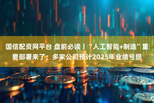 国信配资网平台 盘前必读丨“人工智能+制造”重要部署来了；多家公司预计2025年业绩亏损