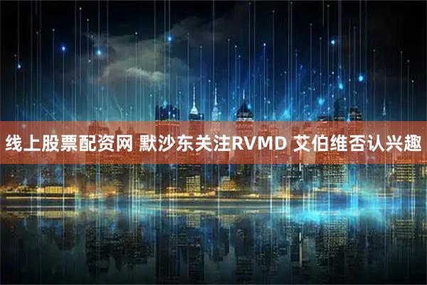 线上股票配资网 默沙东关注RVMD 艾伯维否认兴趣