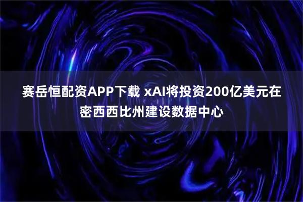 赛岳恒配资APP下载 xAI将投资200亿美元在密西西比州建设数据中心