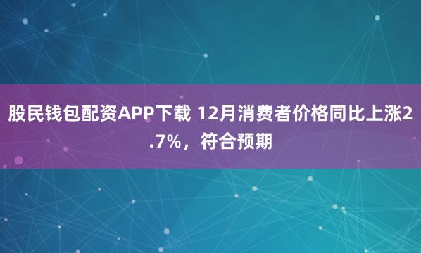 股民钱包配资APP下载 12月消费者价格同比上涨2.7%，符合预期