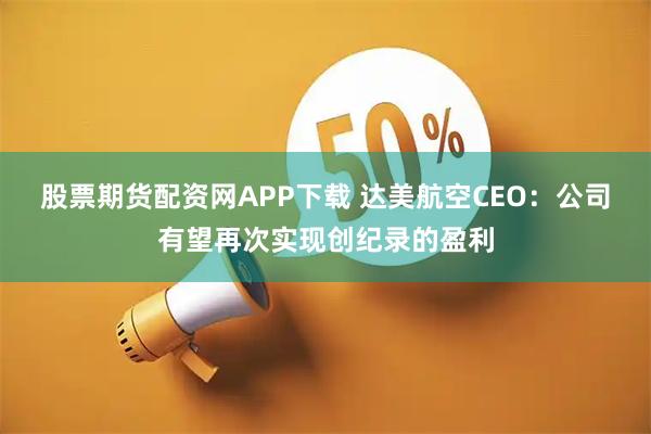股票期货配资网APP下载 达美航空CEO：公司有望再次实现创纪录的盈利