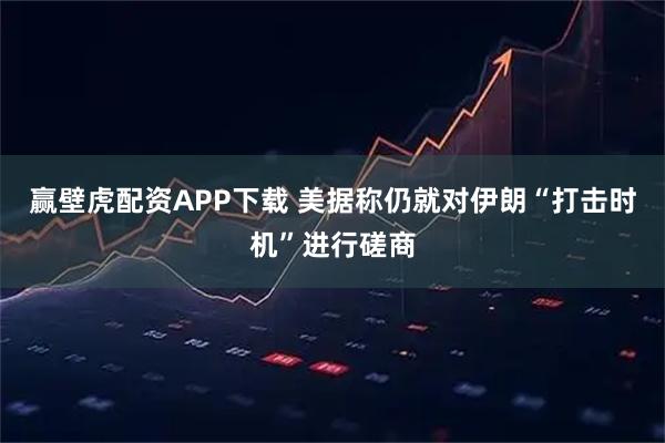赢壁虎配资APP下载 美据称仍就对伊朗“打击时机”进行磋商