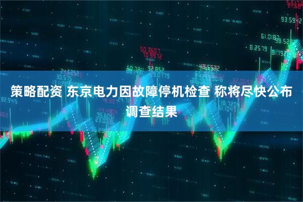 策略配资 东京电力因故障停机检查 称将尽快公布调查结果
