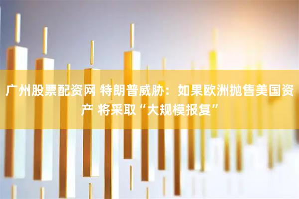 广州股票配资网 特朗普威胁：如果欧洲抛售美国资产 将采取“大规模报复”