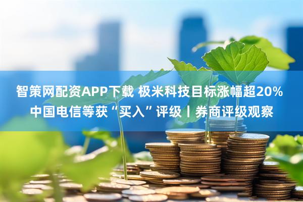智策网配资APP下载 极米科技目标涨幅超20% 中国电信等获“买入”评级丨券商评级观察