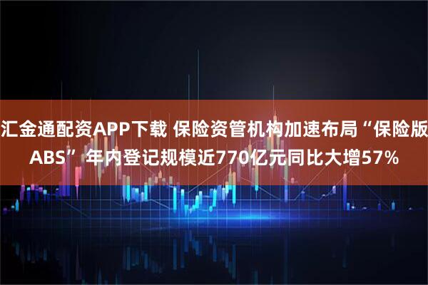 汇金通配资APP下载 保险资管机构加速布局“保险版ABS” 年内登记规模近770亿元同比大增57%