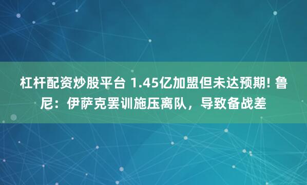 杠杆配资炒股平台 1.45亿加盟但未达预期! 鲁尼：伊萨克罢训施压离队，导致备战差