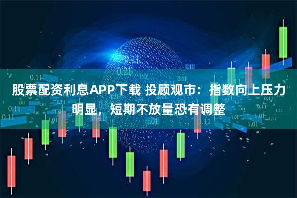 股票配资利息APP下载 投顾观市：指数向上压力明显，短期不放量恐有调整
