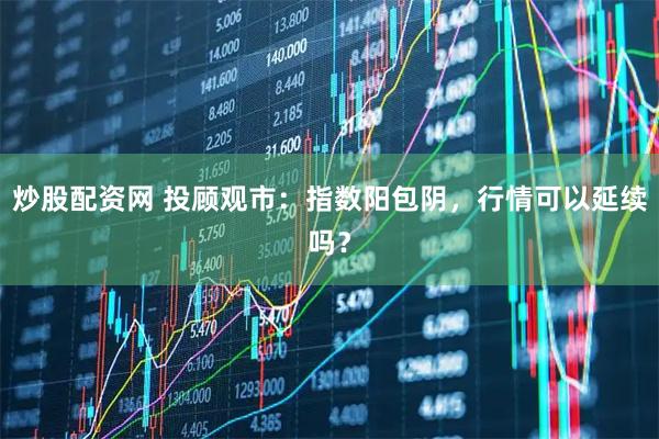 炒股配资网 投顾观市：指数阳包阴，行情可以延续吗？