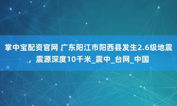 掌中宝配资官网 广东阳江市阳西县发生2.6级地震，震源深度10千米_震中_台网_中国
