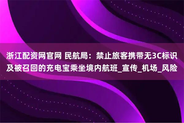 浙江配资网官网 民航局：禁止旅客携带无3C标识及被召回的充电宝乘坐境内航班_宣传_机场_风险