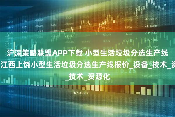 沪深策略联盟APP下载 小型生活垃圾分选生产线报价-江西上饶小型生活垃圾分选生产线报价_设备_技术_资源化