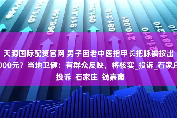 天源国际配资官网 男子因老中医指甲长把脉被按出印索赔2000元？当地卫健：有群众反映，将核实_投诉_石家庄_钱嘉鑫