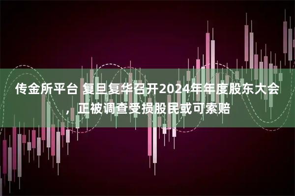 传金所平台 复旦复华召开2024年年度股东大会，正被调查受损股民或可索赔
