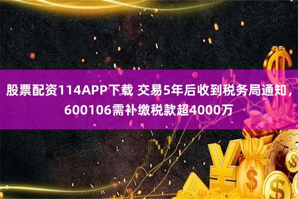 股票配资114APP下载 交易5年后收到税务局通知，600106需补缴税款超4000万