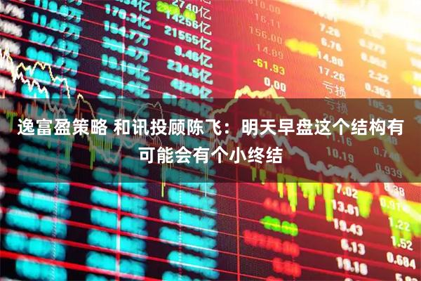 逸富盈策略 和讯投顾陈飞：明天早盘这个结构有可能会有个小终结