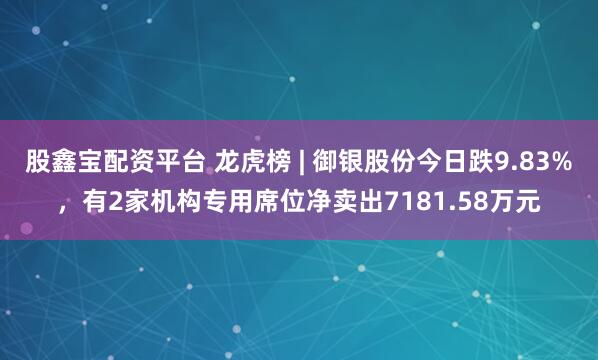 股鑫宝配资平台 龙虎榜 | 御银股份今日跌9.83%，有2家机构专用席位净卖出7181.58万元
