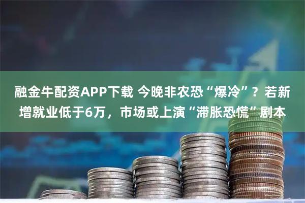 融金牛配资APP下载 今晚非农恐“爆冷”？若新增就业低于6万，市场或上演“滞胀恐慌”剧本