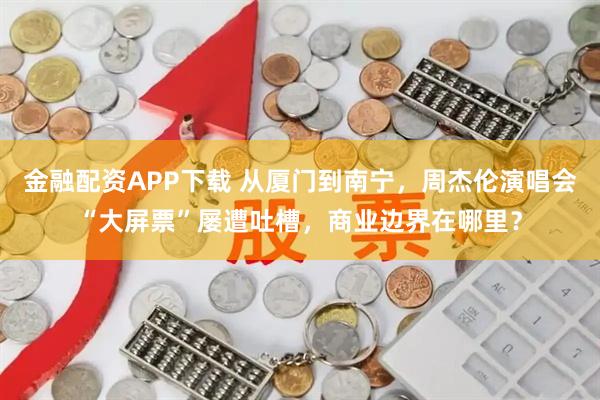 金融配资APP下载 从厦门到南宁，周杰伦演唱会“大屏票”屡遭吐槽，商业边界在哪里？