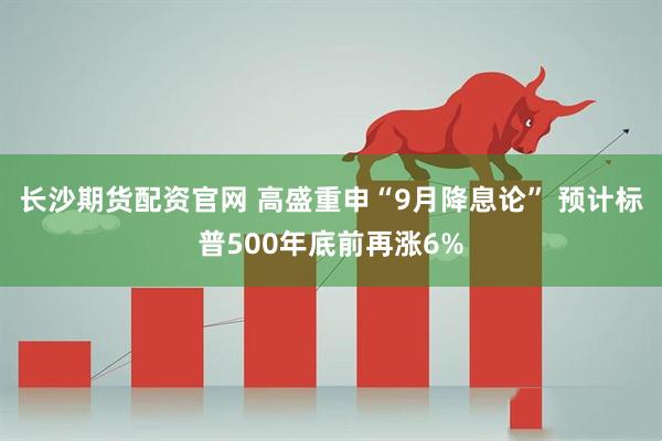 长沙期货配资官网 高盛重申“9月降息论” 预计标普500年底前再涨6%