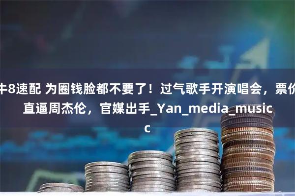 牛8速配 为圈钱脸都不要了！过气歌手开演唱会，票价直逼周杰伦，官媒出手_Yan_media_music