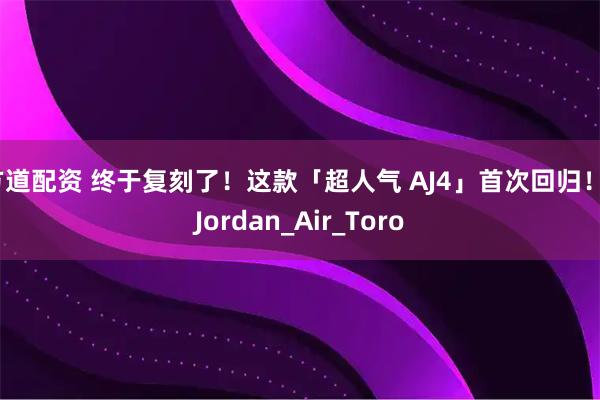 方道配资 终于复刻了！这款「超人气 AJ4」首次回归！_Jordan_Air_Toro