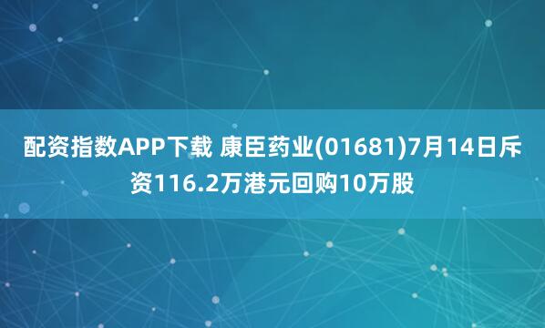 配资指数APP下载 康臣药业(01681)7月14日斥资116.2万港元回购10万股