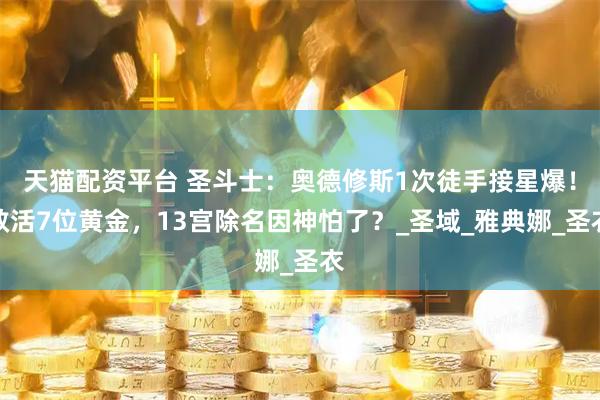 天猫配资平台 圣斗士：奥德修斯1次徒手接星爆！救活7位黄金，13宫除名因神怕了？_圣域_雅典娜_圣衣