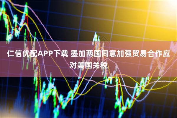 仁信优配APP下载 墨加两国同意加强贸易合作应对美国关税