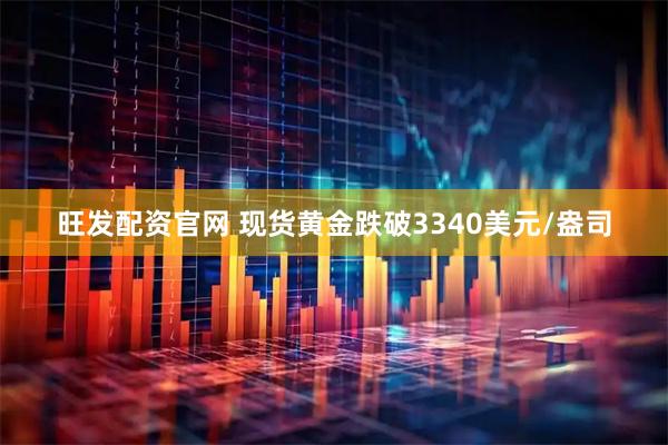 旺发配资官网 现货黄金跌破3340美元/盎司