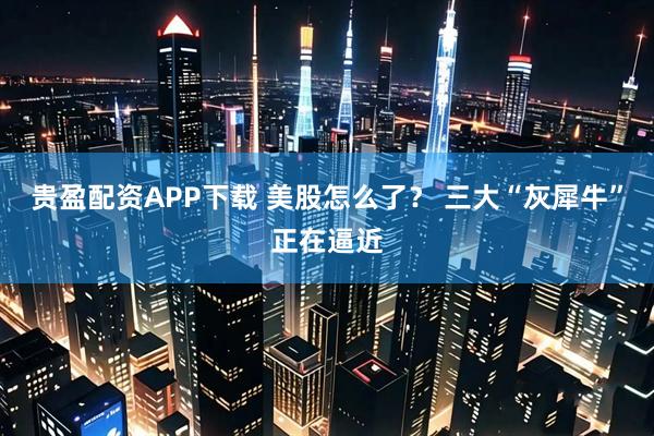 贵盈配资APP下载 美股怎么了？ 三大“灰犀牛”正在逼近