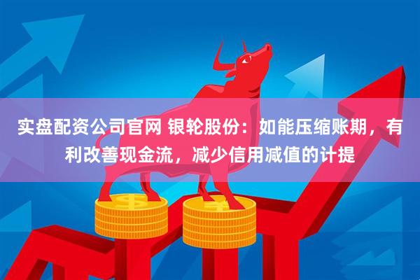 实盘配资公司官网 银轮股份：如能压缩账期，有利改善现金流，减少信用减值的计提