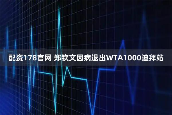 配资178官网 郑钦文因病退出WTA1000迪拜站