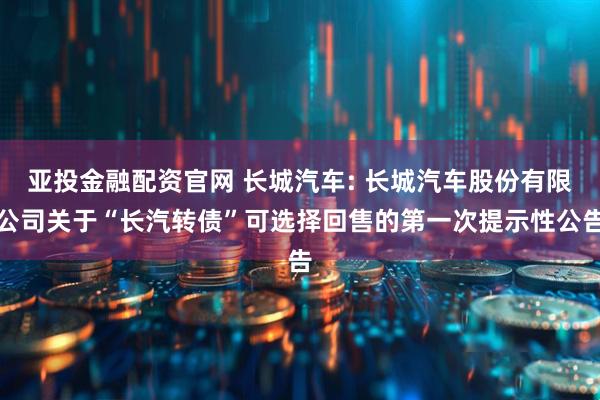 亚投金融配资官网 长城汽车: 长城汽车股份有限公司关于“长汽转债”可选择回售的第一次提示性公告