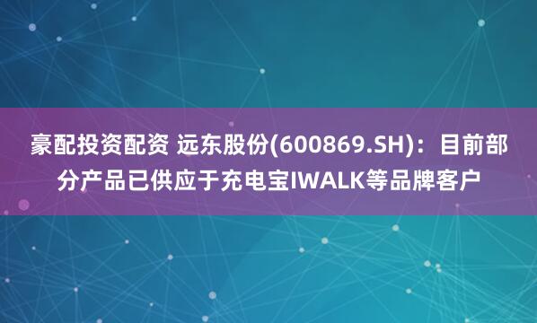 豪配投资配资 远东股份(600869.SH)：目前部分产品已供应于充电宝IWALK等品牌客户