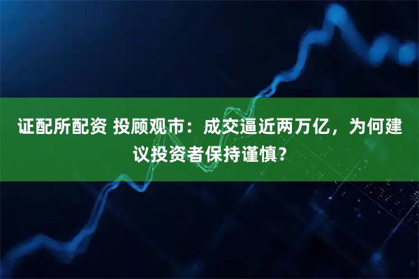证配所配资 投顾观市：成交逼近两万亿，为何建议投资者保持谨慎？