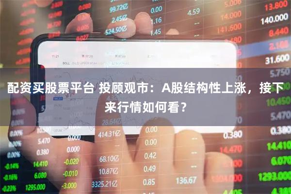 配资买股票平台 投顾观市：A股结构性上涨，接下来行情如何看？