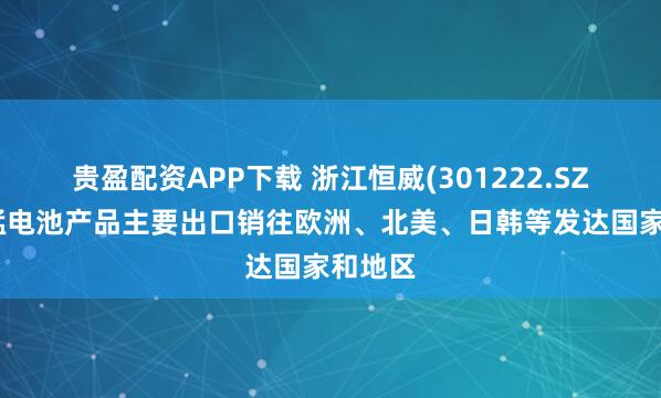 贵盈配资APP下载 浙江恒威(301222.SZ)：锌锰电池产品主要出口销往欧洲、北美、日韩等发达国家和地区