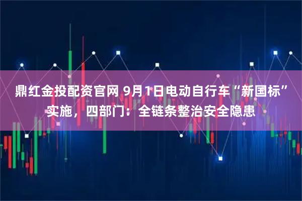 鼎红金投配资官网 9月1日电动自行车“新国标”实施，四部门：全链条整治安全隐患