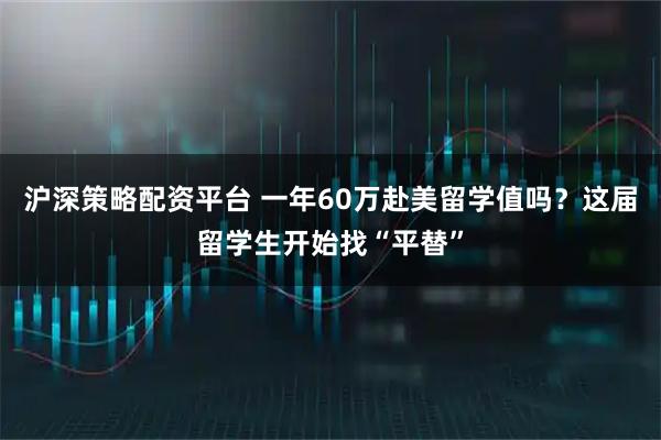沪深策略配资平台 一年60万赴美留学值吗？这届留学生开始找“平替”