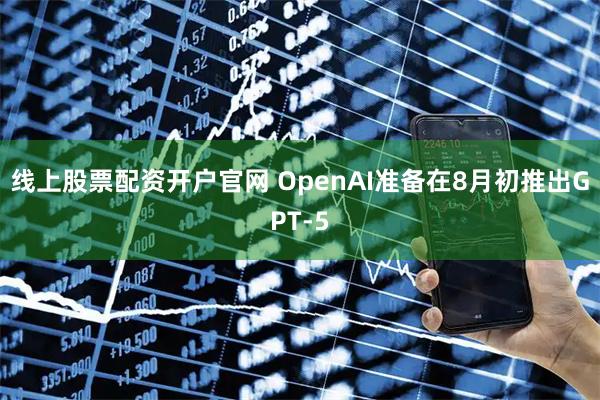 线上股票配资开户官网 OpenAI准备在8月初推出GPT-5