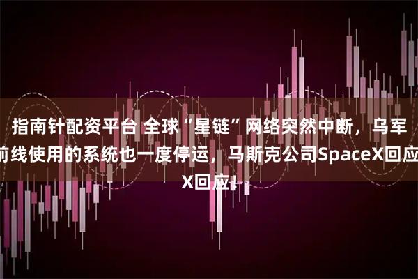 指南针配资平台 全球“星链”网络突然中断，乌军前线使用的系统也一度停运，马斯克公司SpaceX回应！