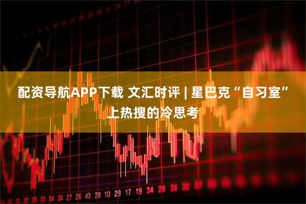 配资导航APP下载 文汇时评 | 星巴克“自习室”上热搜的冷思考
