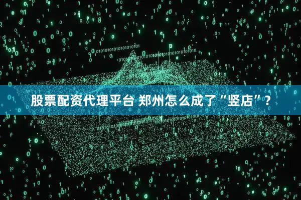 股票配资代理平台 郑州怎么成了“竖店”？