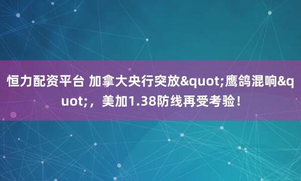 恒力配资平台 加拿大央行突放"鹰鸽混响"，美加1.38防线再受考验！
