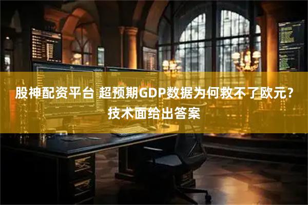 股神配资平台 超预期GDP数据为何救不了欧元？技术面给出答案