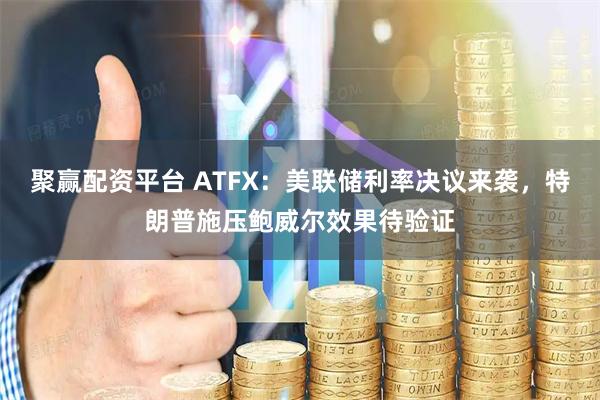 聚赢配资平台 ATFX：美联储利率决议来袭，特朗普施压鲍威尔效果待验证